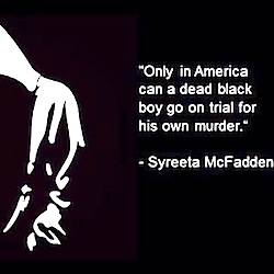 Only in America can a dead black boy go on trial for his own murder. --Syreeta McFadden